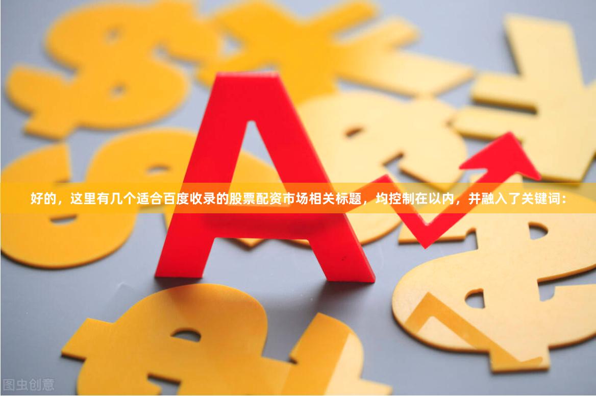 好的，这里有几个适合百度收录的股票配资市场相关标题，均控制在以内，并融入了关键词：