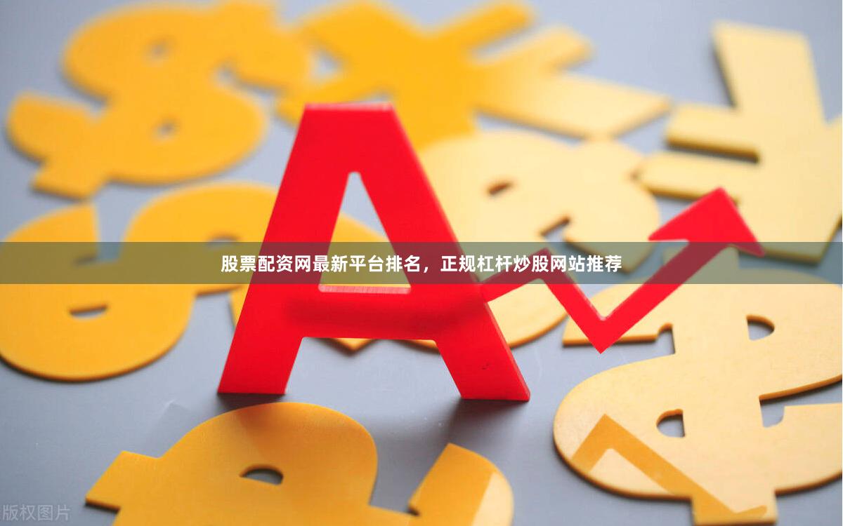 股票配资网最新平台排名，正规杠杆炒股网站推荐