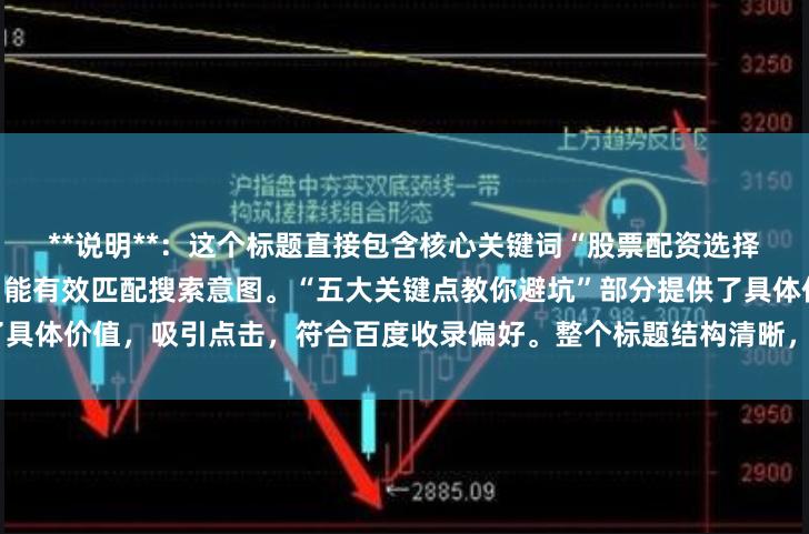 **说明**：这个标题直接包含核心关键词“股票配资选择”，采用用户常见问题形式，能有效匹配搜索意图。“五大关键点教你避坑”部分提供了具体价值，吸引点击，符合百度收录偏好。整个标题结构清晰，在以内，易于收录和传播。