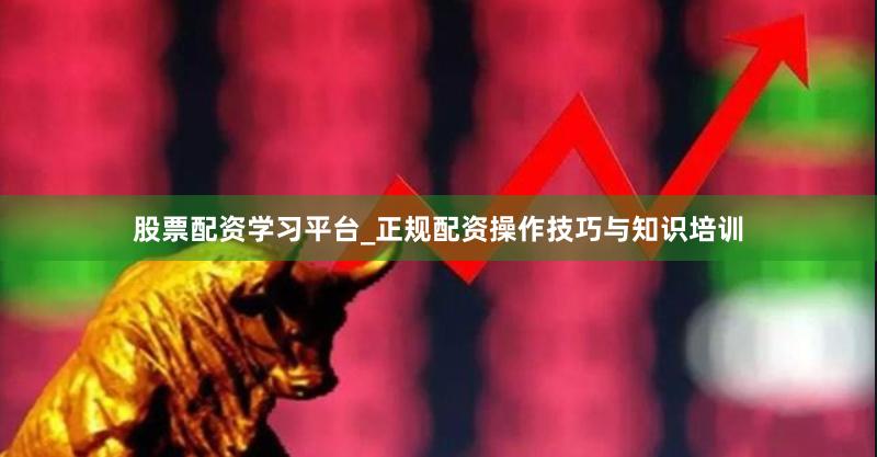 股票配资学习平台_正规配资操作技巧与知识培训