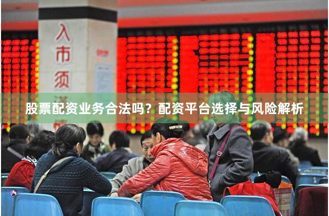 股票配资业务合法吗？配资平台选择与风险解析
