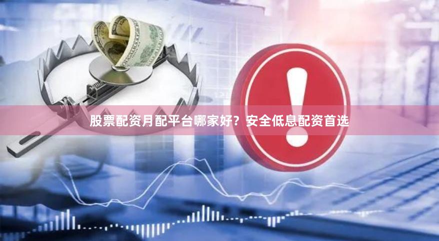 股票配资月配平台哪家好？安全低息配资首选