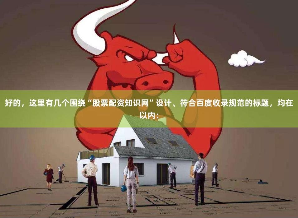 好的，这里有几个围绕“股票配资知识网”设计、符合百度收录规范的标题，均在以内：