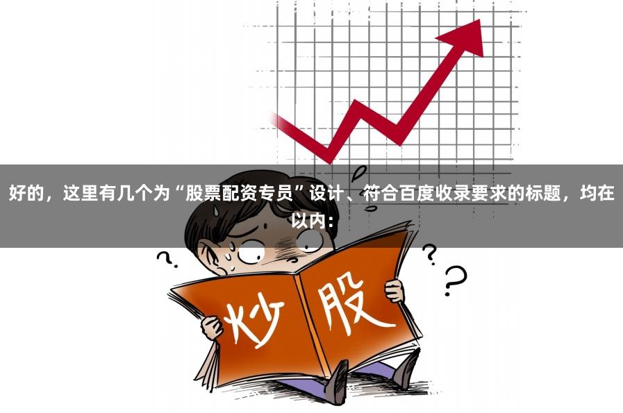 好的，这里有几个为“股票配资专员”设计、符合百度收录要求的标题，均在以内：
