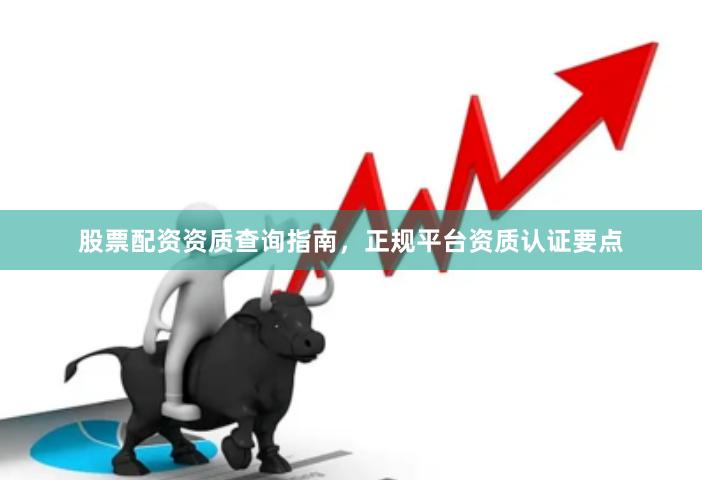 股票配资资质查询指南，正规平台资质认证要点