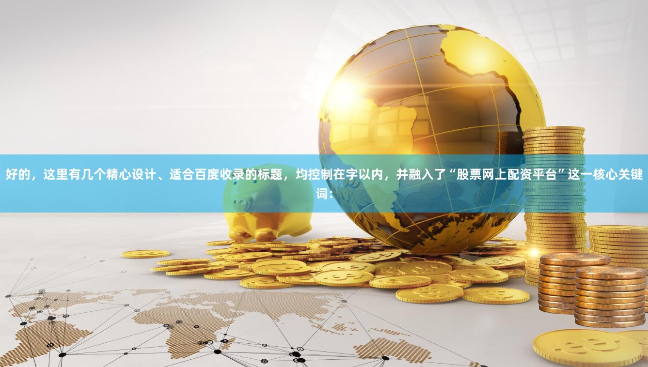 好的，这里有几个精心设计、适合百度收录的标题，均控制在字以内，并融入了“股票网上配资平台”这一核心关键词：