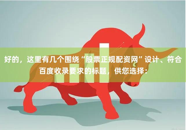 好的，这里有几个围绕“股票正规配资网”设计、符合百度收录要求的标题，供您选择：