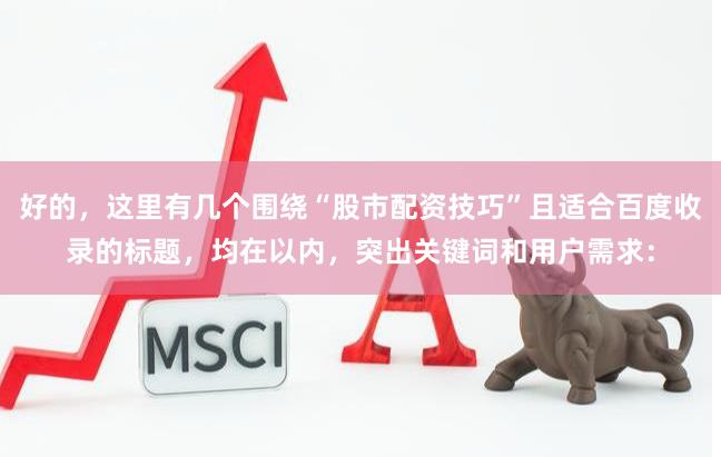 好的，这里有几个围绕“股市配资技巧”且适合百度收录的标题，均在以内，突出关键词和用户需求：