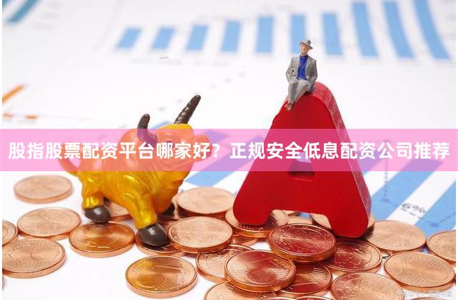 股指股票配资平台哪家好？正规安全低息配资公司推荐