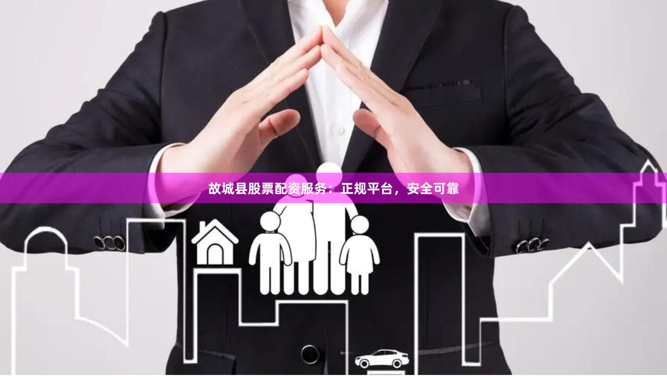 故城县股票配资服务：正规平台，安全可靠