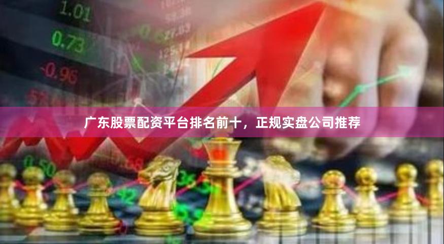 广东股票配资平台排名前十，正规实盘公司推荐
