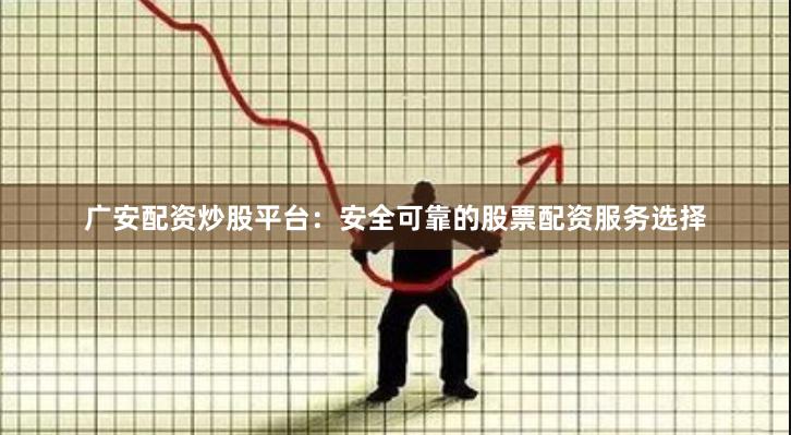 广安配资炒股平台：安全可靠的股票配资服务选择