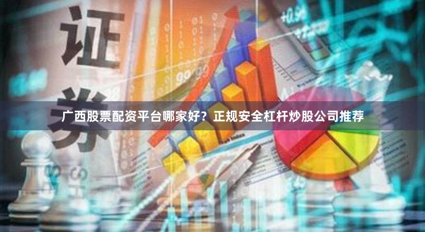 广西股票配资平台哪家好？正规安全杠杆炒股公司推荐