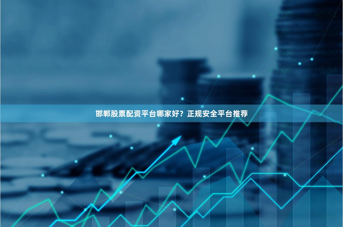 邯郸股票配资平台哪家好？正规安全平台推荐