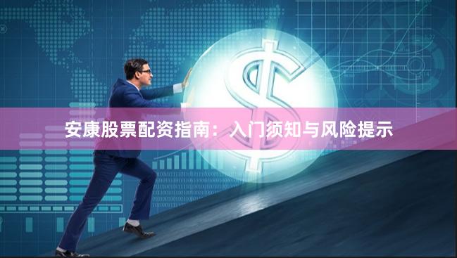 安康股票配资指南：入门须知与风险提示