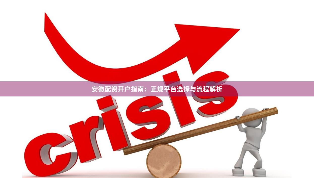 安徽配资开户指南：正规平台选择与流程解析