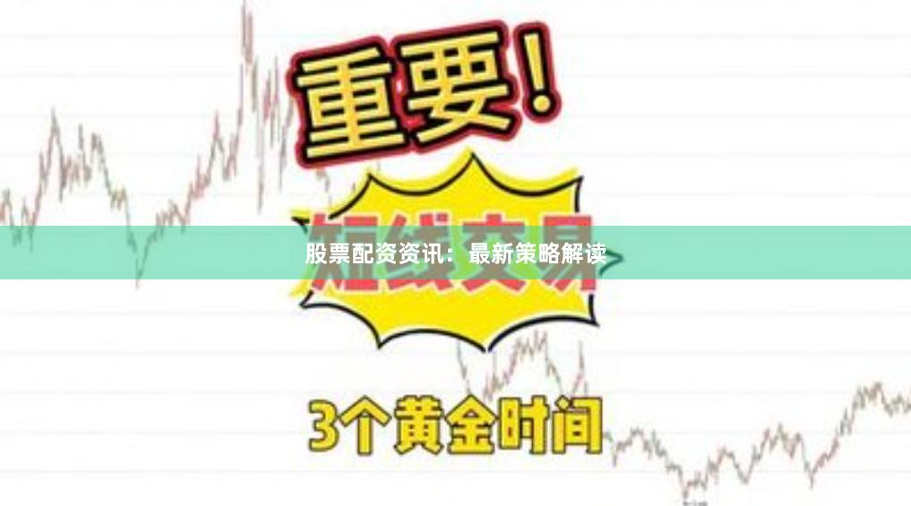 股票配资资讯：最新策略解读