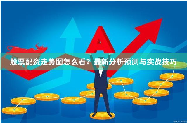 股票配资走势图怎么看？最新分析预测与实战技巧