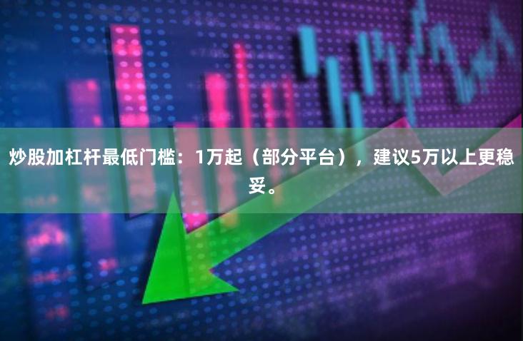 炒股加杠杆最低门槛：1万起（部分平台），建议5万以上更稳妥。