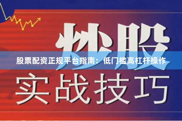 股票配资正规平台指南：低门槛高杠杆操作