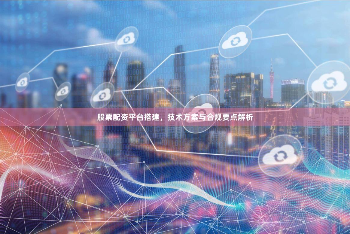 股票配资平台搭建，技术方案与合规要点解析