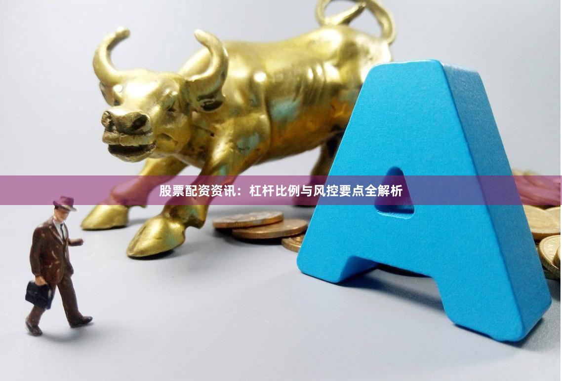 股票配资资讯：杠杆比例与风控要点全解析