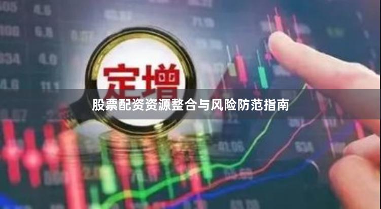 股票配资资源整合与风险防范指南