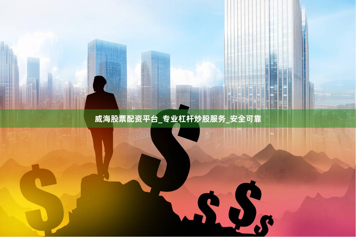 威海股票配资平台_专业杠杆炒股服务_安全可靠