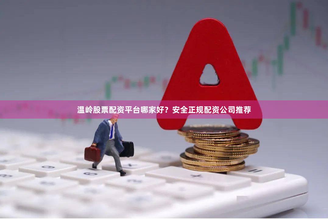 温岭股票配资平台哪家好？安全正规配资公司推荐