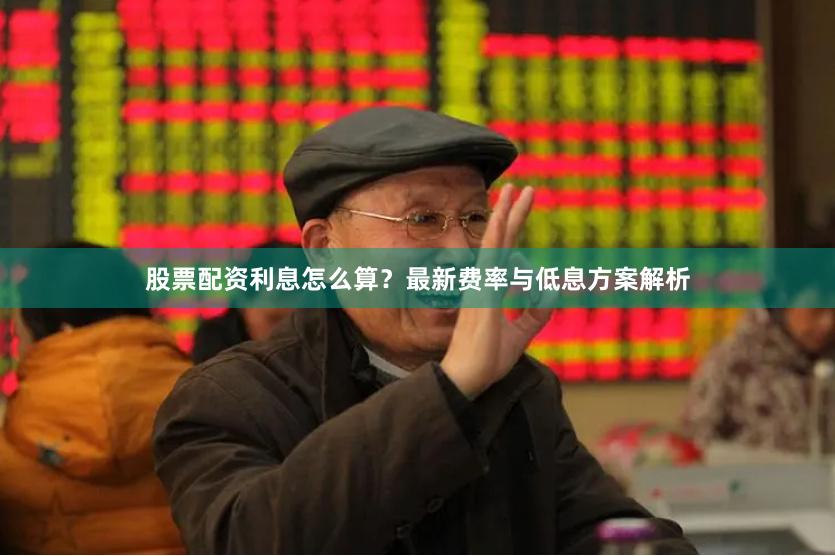 股票配资利息怎么算？最新费率与低息方案解析