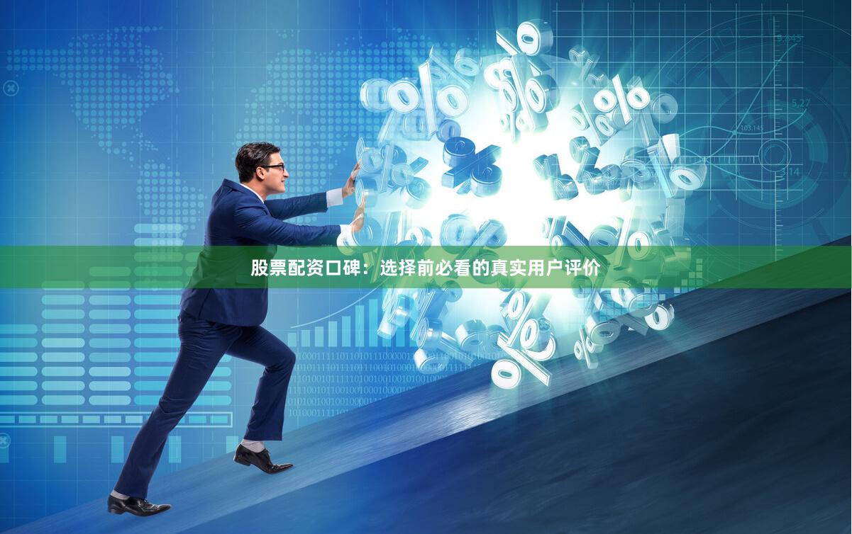 股票配资口碑：选择前必看的真实用户评价