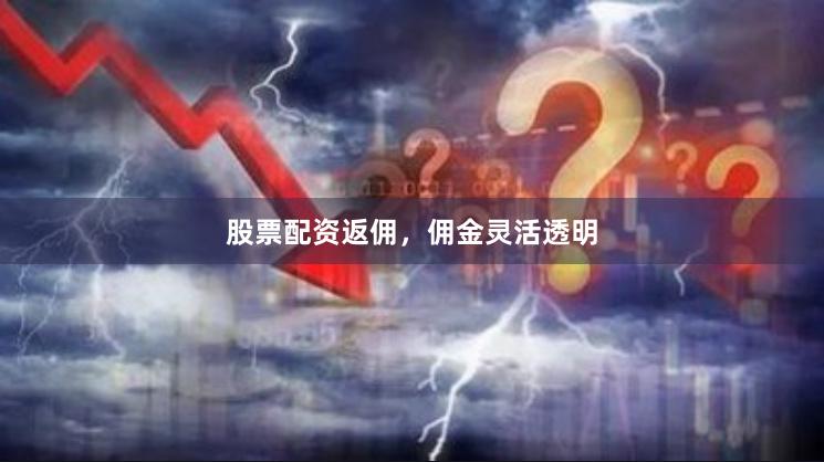 股票配资返佣，佣金灵活透明