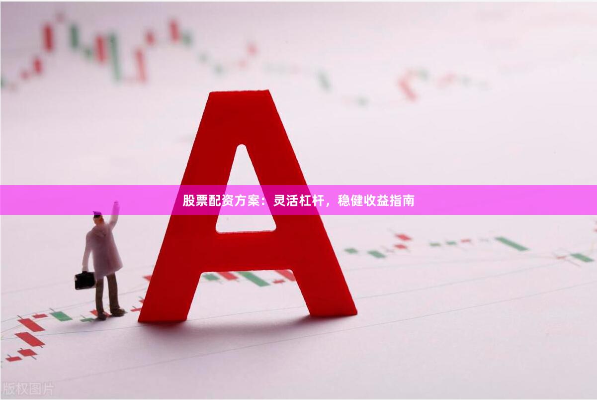 股票配资方案：灵活杠杆，稳健收益指南