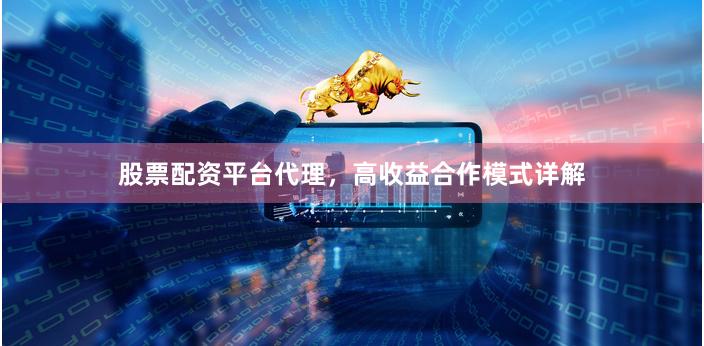 股票配资平台代理，高收益合作模式详解