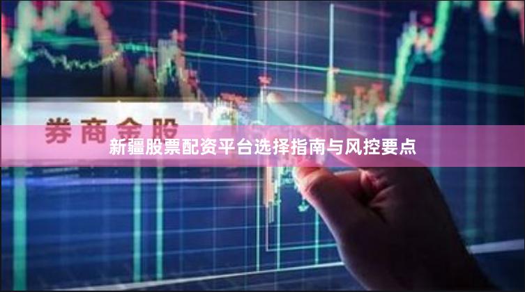 新疆股票配资平台选择指南与风控要点