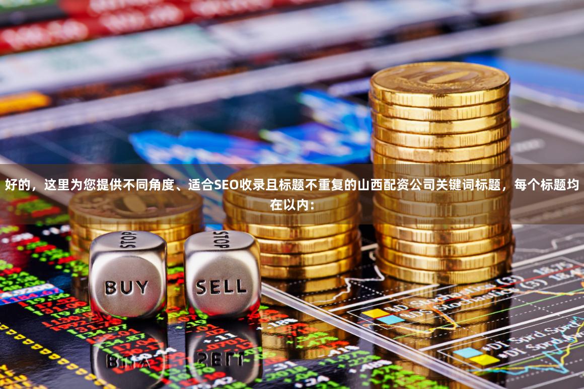 好的，这里为您提供不同角度、适合SEO收录且标题不重复的山西配资公司关键词标题，每个标题均在以内：