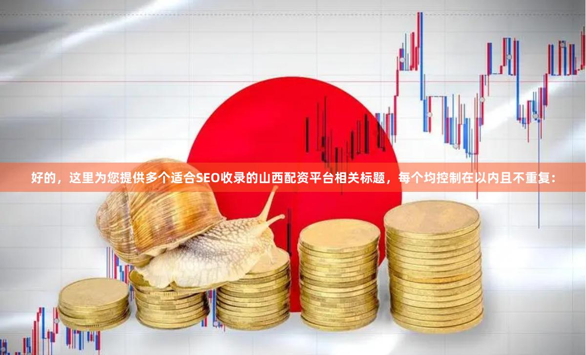 好的，这里为您提供多个适合SEO收录的山西配资平台相关标题，每个均控制在以内且不重复：