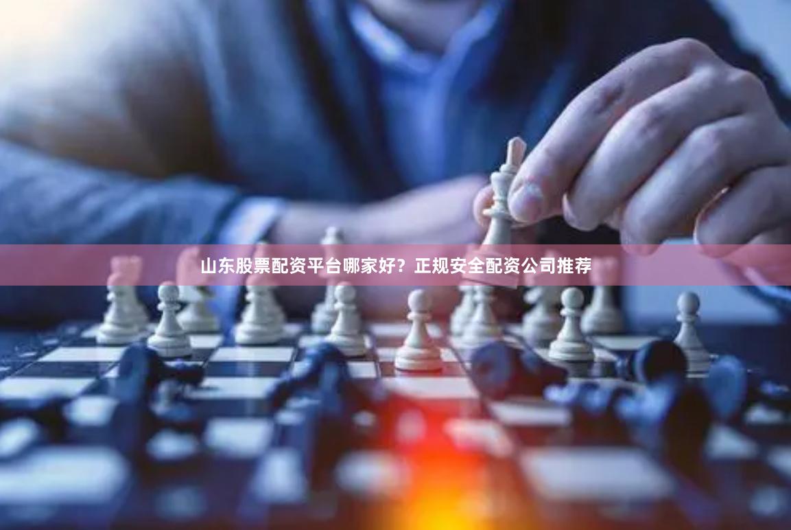 山东股票配资平台哪家好？正规安全配资公司推荐