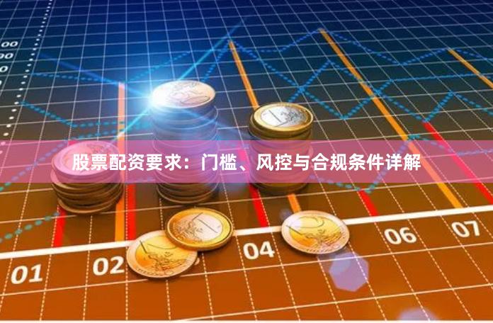 股票配资要求：门槛、风控与合规条件详解