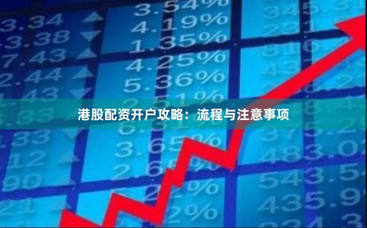 港股配资开户攻略：流程与注意事项